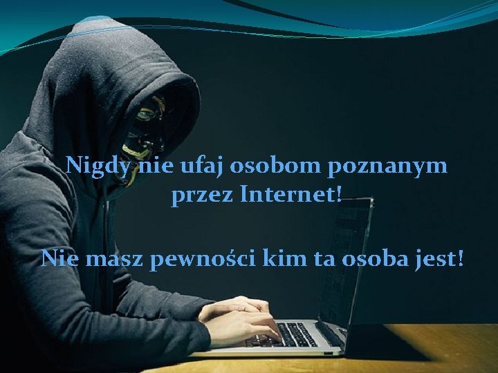 Nigdy nie ufaj osobom poznanym przez Internet! Nie masz pewności kim ta osoba jest!