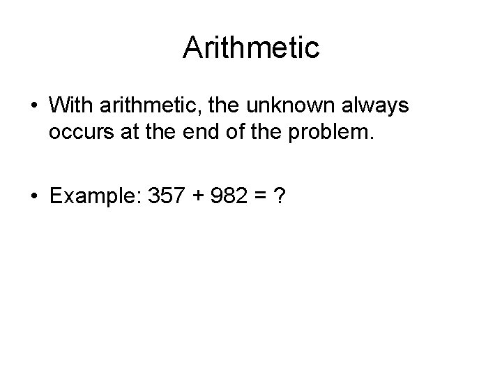 Arithmetic • With arithmetic, the unknown always occurs at the end of the problem.