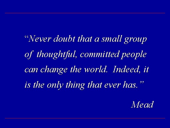 “Never doubt that a small group of thoughtful, committed people can change the world.