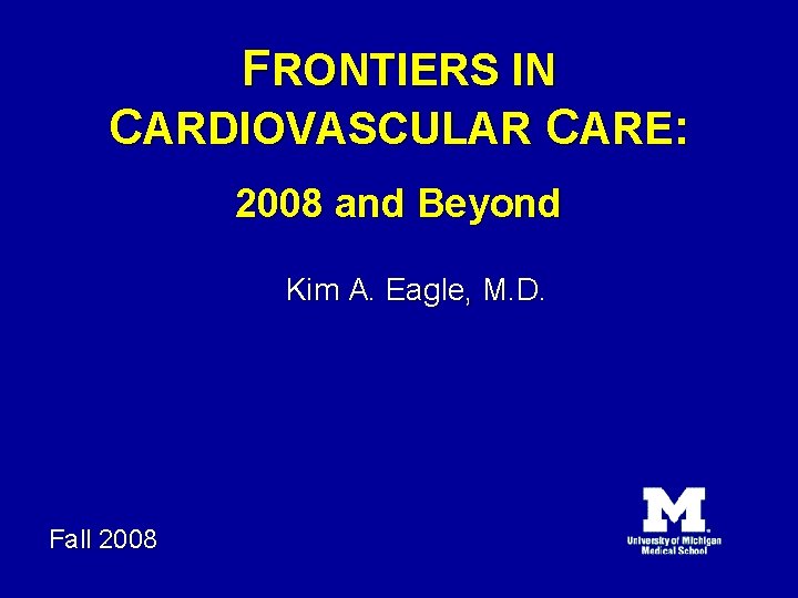 FRONTIERS IN CARDIOVASCULAR CARE: 2008 and Beyond Kim A. Eagle, M. D. Fall 2008