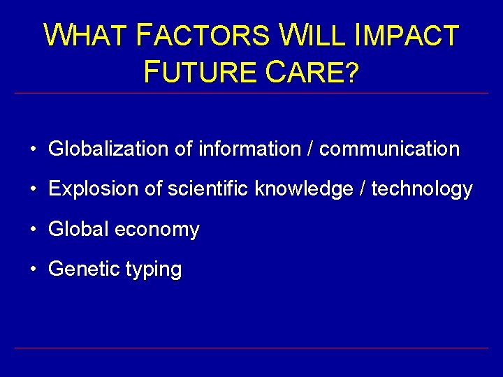WHAT FACTORS WILL IMPACT FUTURE CARE? • Globalization of information / communication • Explosion