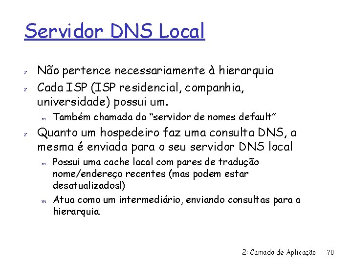 Servidor DNS Local r Não pertence necessariamente à hierarquia r Cada ISP (ISP residencial,