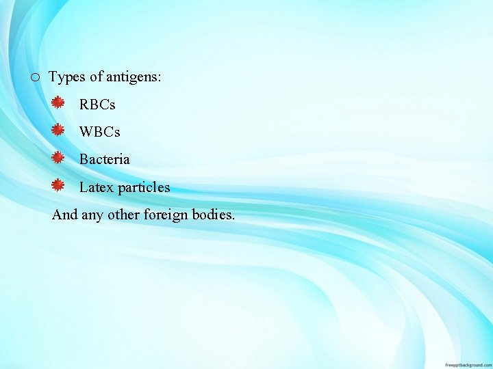 o Types of antigens: RBCs WBCs Bacteria Latex particles And any other foreign bodies.
