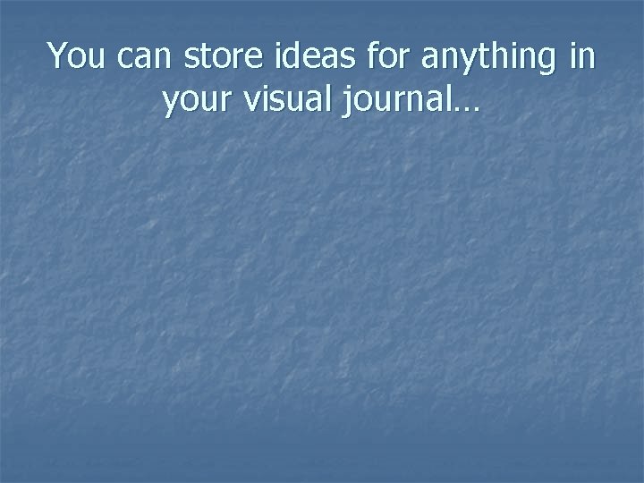 You can store ideas for anything in your visual journal… 