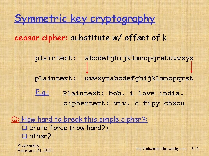 Symmetric key cryptography ceasar cipher: substitute w/ offset of k plaintext: abcdefghijklmnopqrstuvwxyz plaintext: uvwxyzabcdefghijklmnopqrst