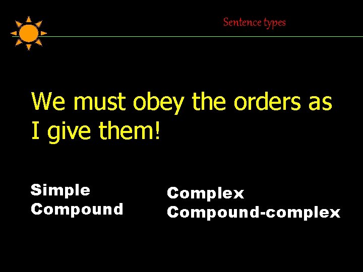 Sentence types We must obey the orders as I give them! Simple Compound Complex