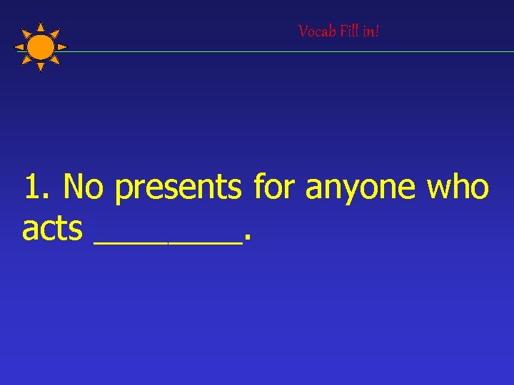 Vocab Fill in! 1. No presents for anyone who acts ____. 