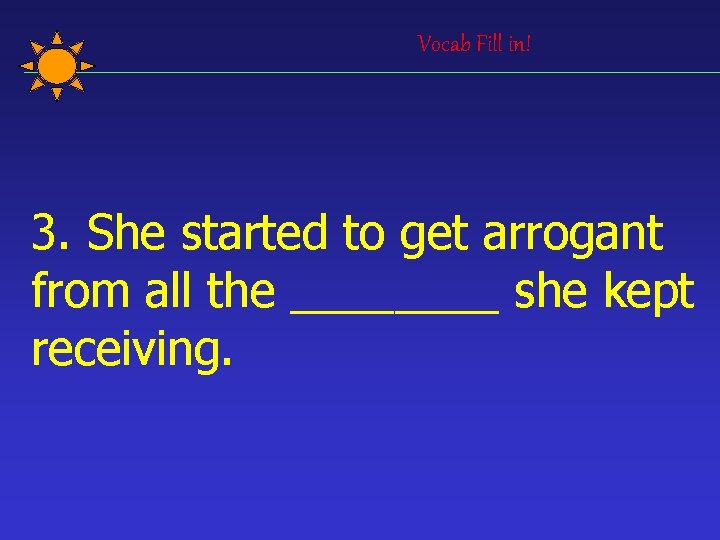 Vocab Fill in! 3. She started to get arrogant from all the ____ she