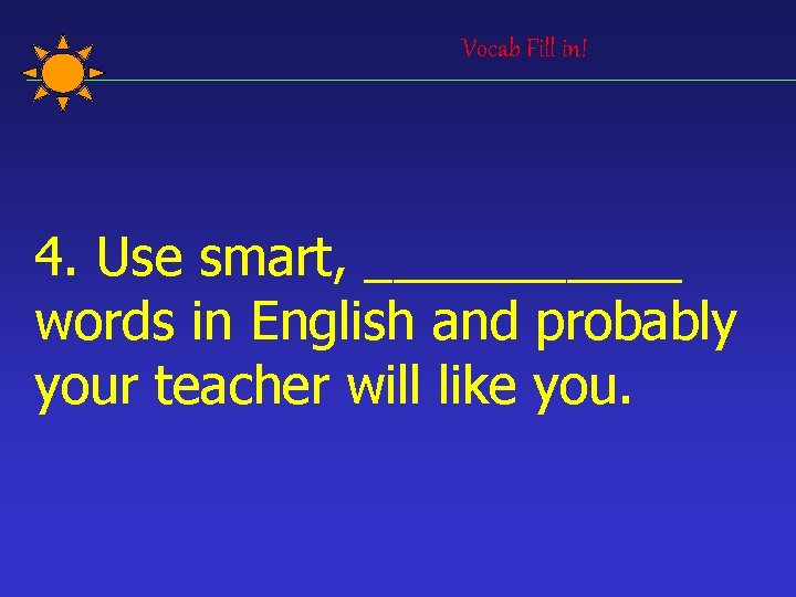 Vocab Fill in! 4. Use smart, ______ words in English and probably your teacher
