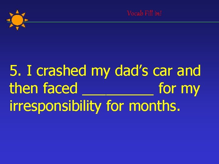 Vocab Fill in! 5. I crashed my dad’s car and then faced _____ for