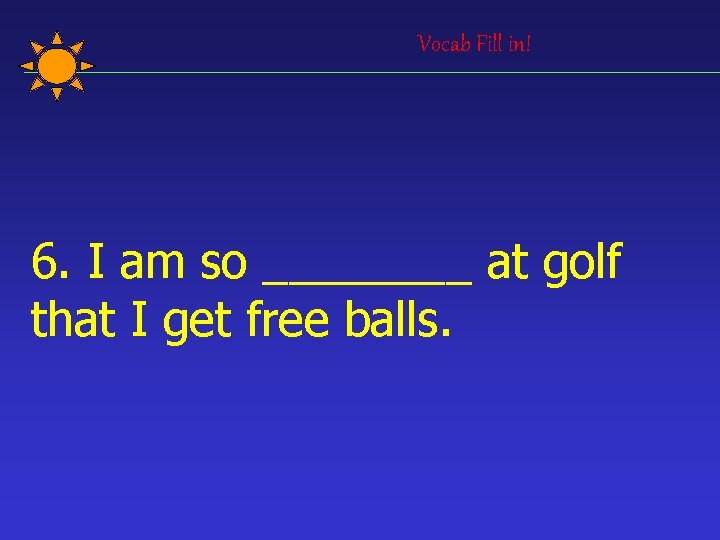 Vocab Fill in! 6. I am so ____ at golf that I get free