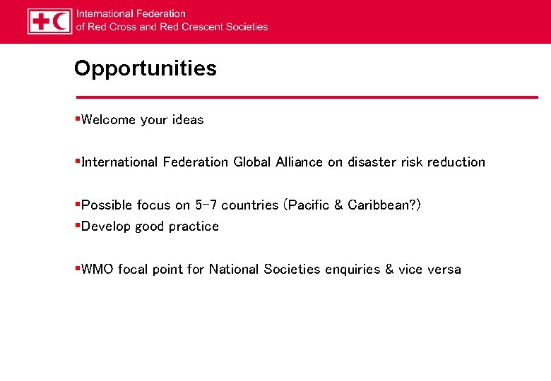 Opportunities §Welcome your ideas §International Federation Global Alliance on disaster risk reduction §Possible focus