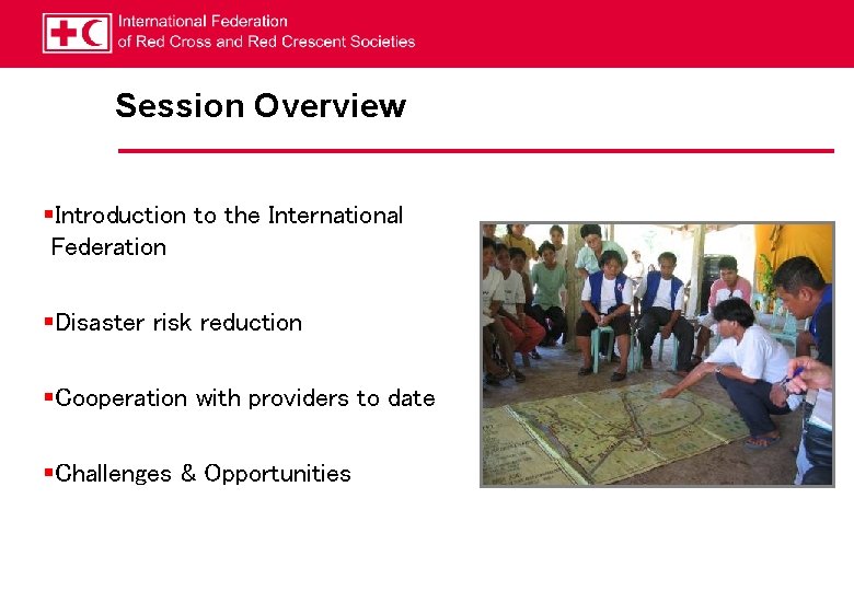 Session Overview §Introduction to the International Federation §Disaster risk reduction §Cooperation with providers to