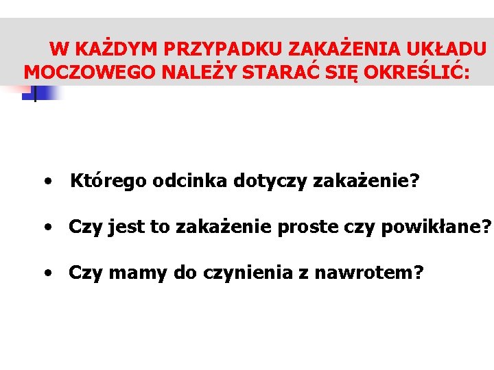  W KAŻDYM PRZYPADKU ZAKAŻENIA UKŁADU MOCZOWEGO NALEŻY STARAĆ SIĘ OKREŚLIĆ: • Którego odcinka