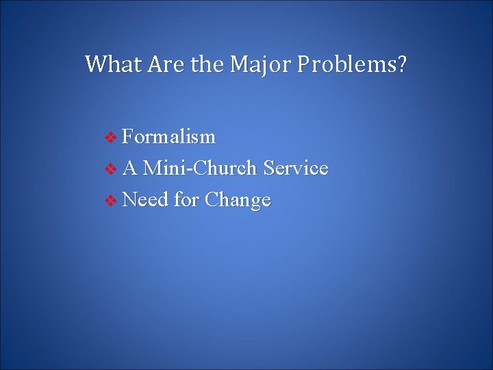 What Are the Major Problems? v Formalism v A Mini-Church Service v Need for