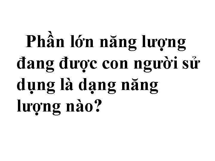  Phần lớn năng lượng đang được con người sử dụng là dạng năng