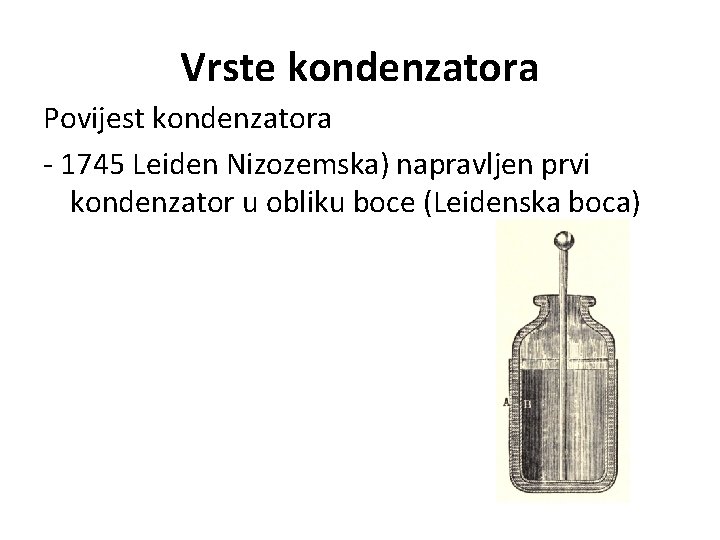 Vrste kondenzatora Povijest kondenzatora - 1745 Leiden Nizozemska) napravljen prvi kondenzator u obliku boce