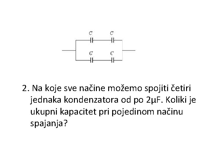  2. Na koje sve načine možemo spojiti četiri jednaka kondenzatora od po 2µF.