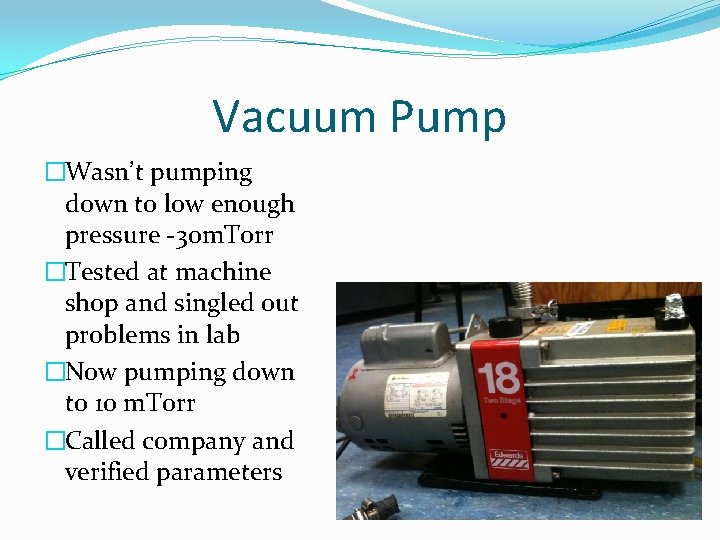 Vacuum Pump �Wasn’t pumping down to low enough pressure -30 m. Torr �Tested at
