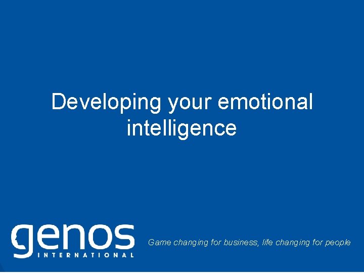 Developing your emotional intelligence Game changing for business, life changing for people © Genos