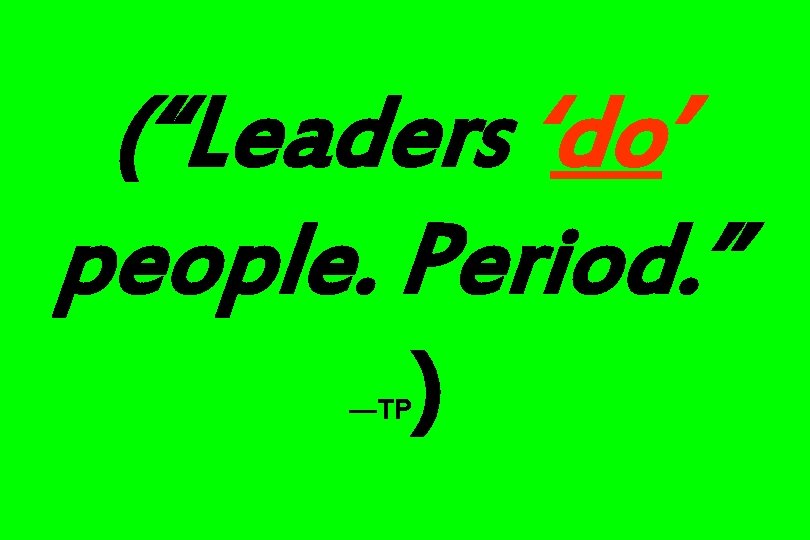 (“Leaders ‘do’ people. Period. ” —TP ) 