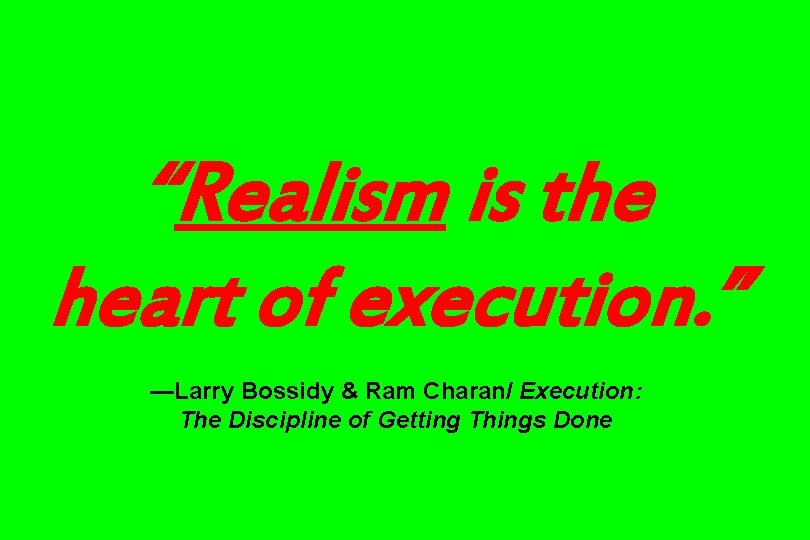 “Realism is the heart of execution. ” —Larry Bossidy & Ram Charan/ Execution: The