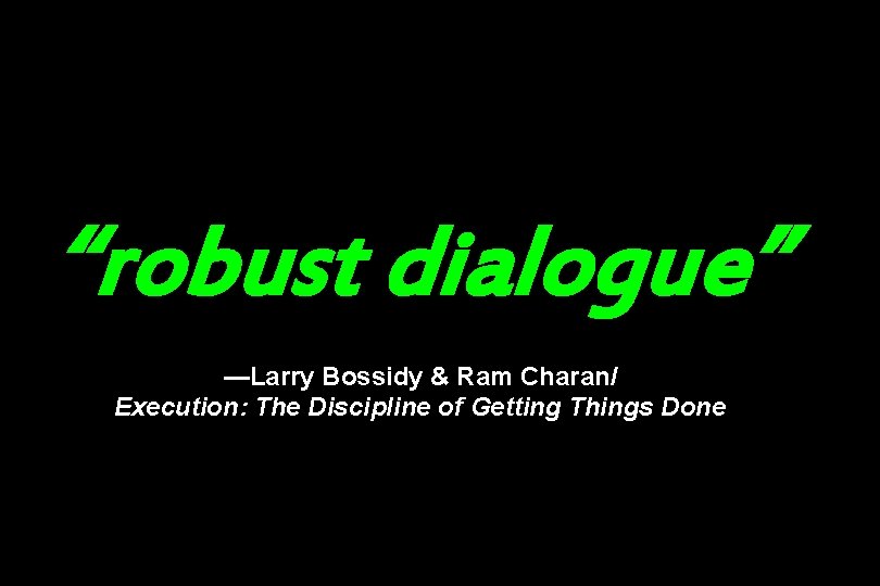 “robust dialogue” —Larry Bossidy & Ram Charan/ Execution: The Discipline of Getting Things Done