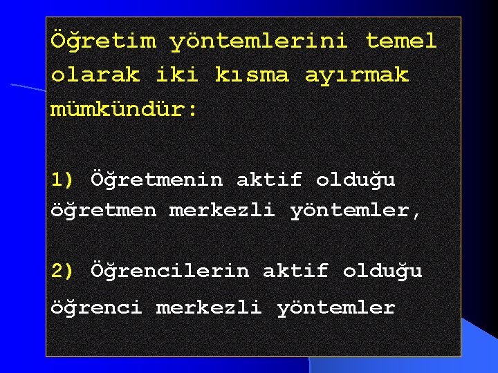 Öğretim yöntemlerini temel olarak iki kısma ayırmak mümkündür: 1) Öğretmenin aktif olduğu öğretmen merkezli