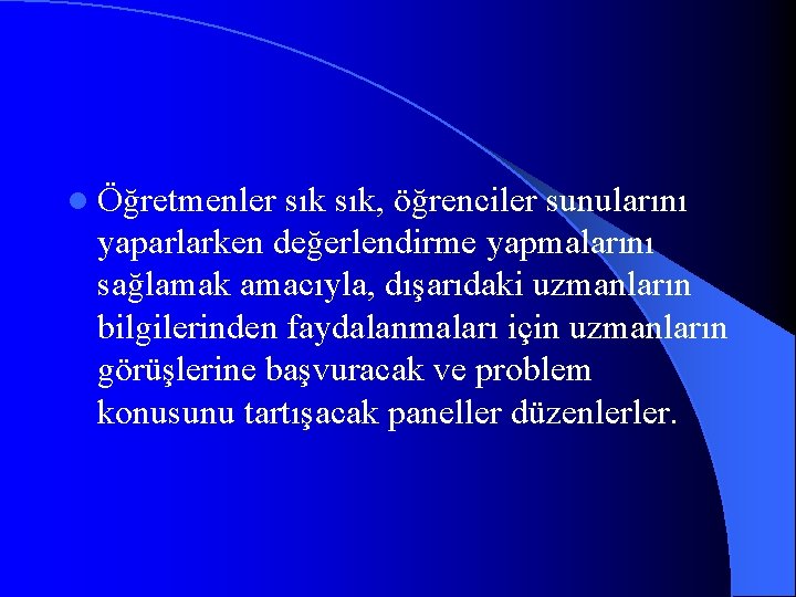 l Öğretmenler sık, öğrenciler sunularını yaparlarken değerlendirme yapmalarını sağlamak amacıyla, dışarıdaki uzmanların bilgilerinden faydalanmaları