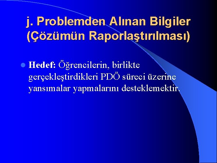 j. Problemden Alınan Bilgiler (Çözümün Raporlaştırılması) l Hedef: Öğrencilerin, birlikte gerçekleştirdikleri PDÖ süreci üzerine