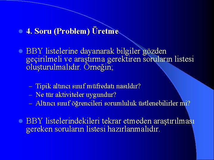 l 4. Soru (Problem) Üretme l BBY listelerine dayanarak bilgiler gözden geçirilmeli ve araştırma