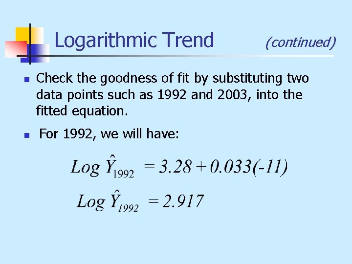 Logarithmic Trend n n (continued) Check the goodness of fit by substituting two data
