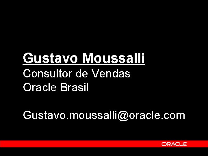 Gustavo Moussalli Consultor de Vendas Oracle Brasil Gustavo. moussalli@oracle. com 