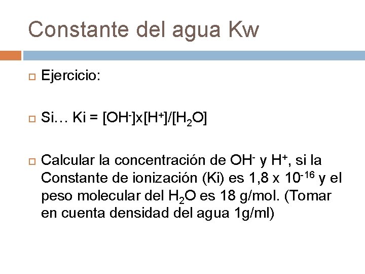 Constante del agua Kw Ejercicio: Si… Ki = [OH-]x[H+]/[H 2 O] Calcular la concentración