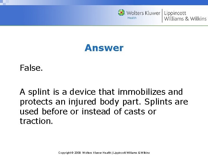 Answer False. A splint is a device that immobilizes and protects an injured body