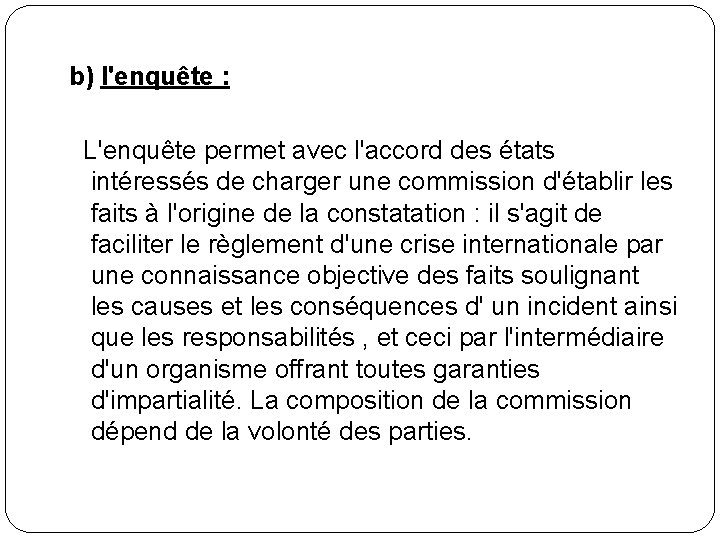 b) l'enquête : L'enquête permet avec l'accord des états intéressés de charger une commission