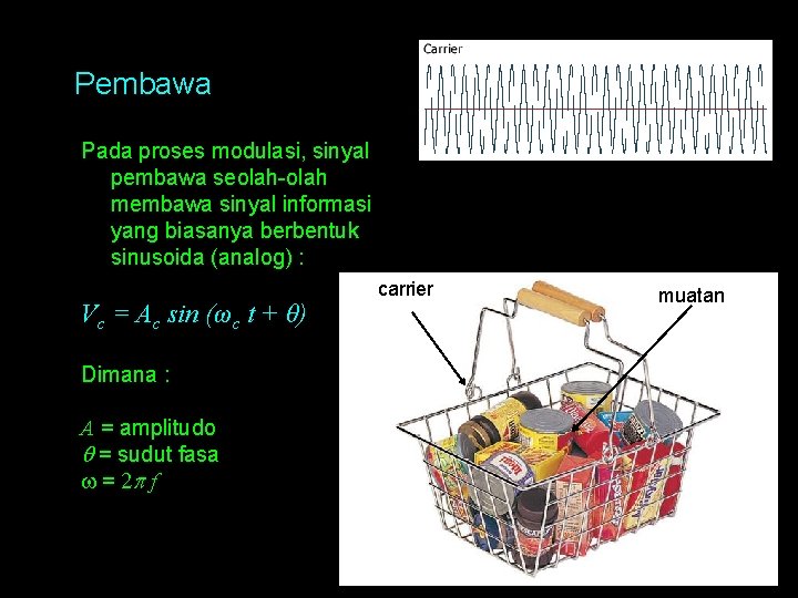 Pembawa Pada proses modulasi, sinyal pembawa seolah-olah membawa sinyal informasi yang biasanya berbentuk sinusoida