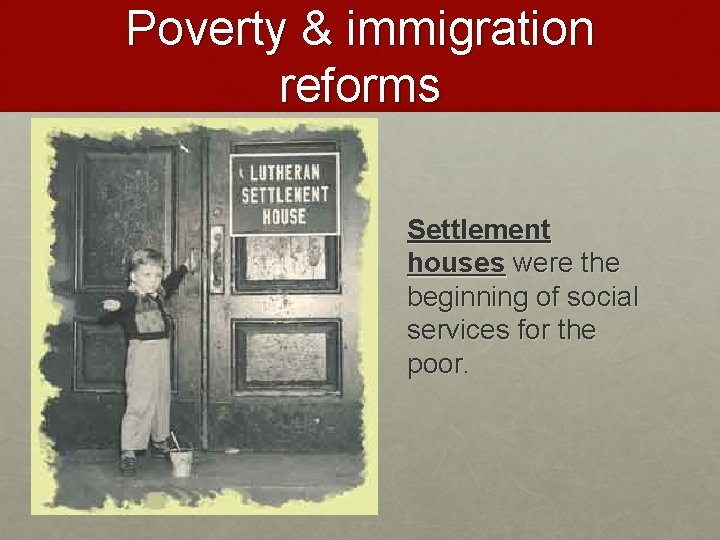 Poverty & immigration reforms Settlement houses were the beginning of social services for the