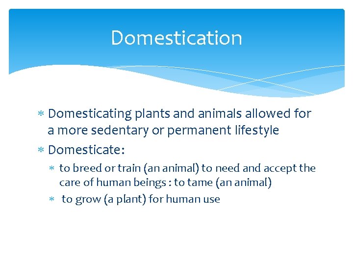 Domestication Domesticating plants and animals allowed for a more sedentary or permanent lifestyle Domesticate: