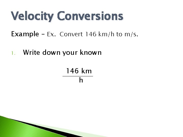 Velocity Conversions Example – Ex. Convert 146 km/h to m/s. 1. Write down your