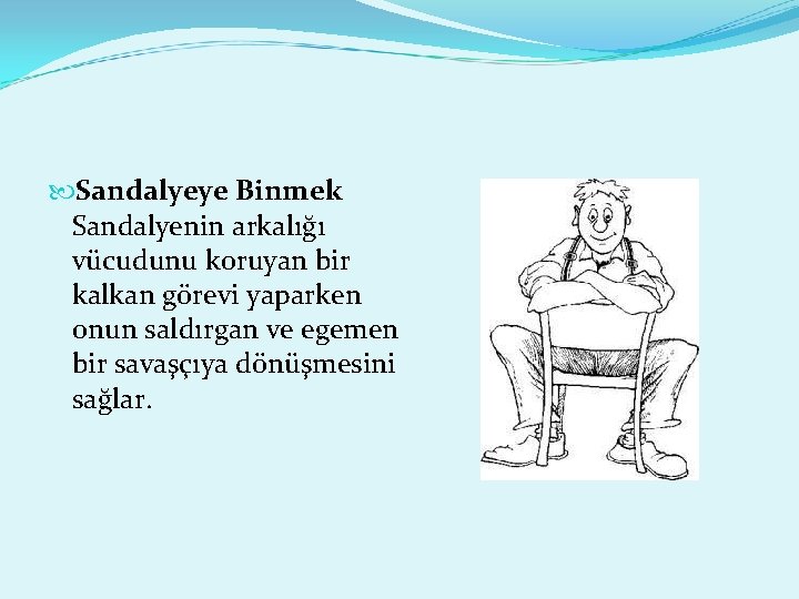  Sandalyeye Binmek Sandalyenin arkalığı vücudunu koruyan bir kalkan görevi yaparken onun saldırgan ve