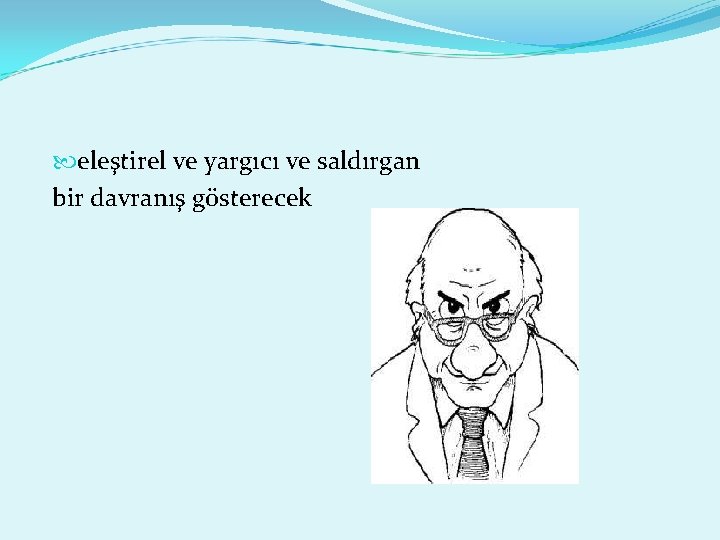  eleştirel ve yargıcı ve saldırgan bir davranış gösterecek 