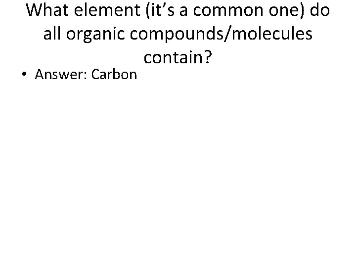 What element (it’s a common one) do all organic compounds/molecules contain? • Answer: Carbon