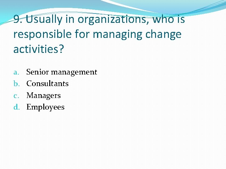 9. Usually in organizations, who is responsible for managing change activities? a. b. c.