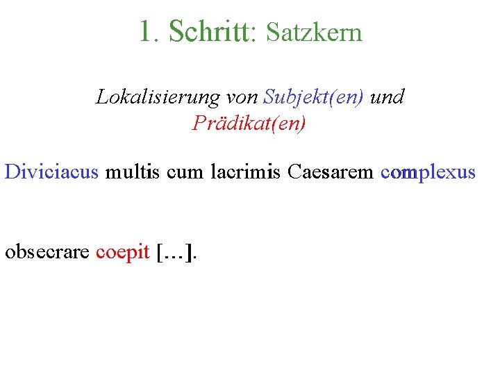 1. Schritt: Satzkern Lokalisierung von Subjekt(en) und Prädikat(en) Diviciacus multis cum lacrimis Caesarem complexus