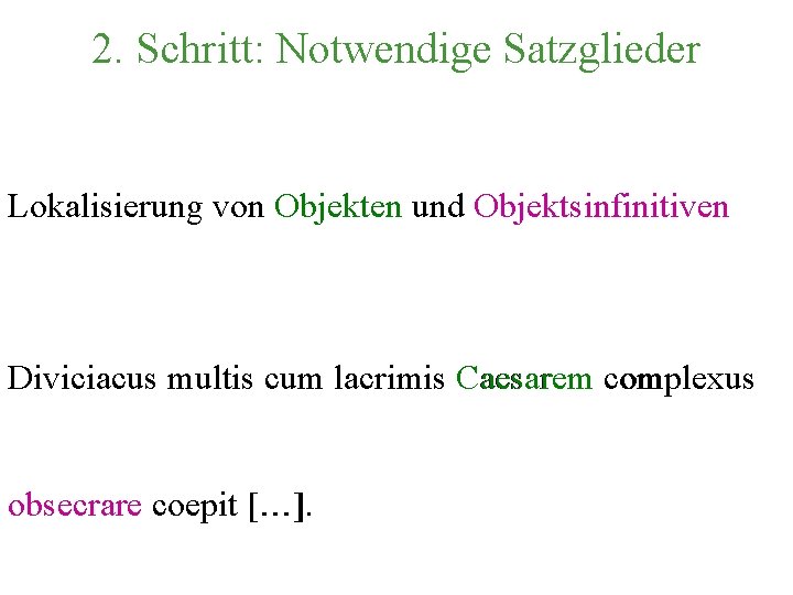 2. Schritt: Notwendige Satzglieder Lokalisierung von Objekten und Objektsinfinitiven Diviciacus multis cum lacrimis Caesarem
