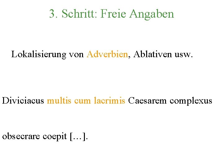 3. Schritt: Freie Angaben Lokalisierung von Adverbien, Ablativen usw. Diviciacus multis cum lacrimis Caesarem