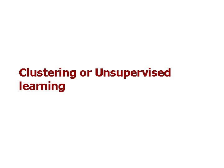 Clustering or Unsupervised learning Clustering or Unsupervised learning
