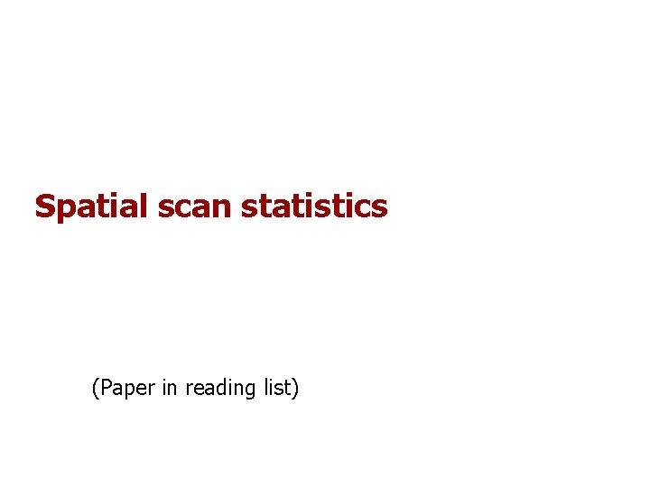 Spatial scan statistics (Paper in reading list) Spatial scan statistics (Paper in reading list)