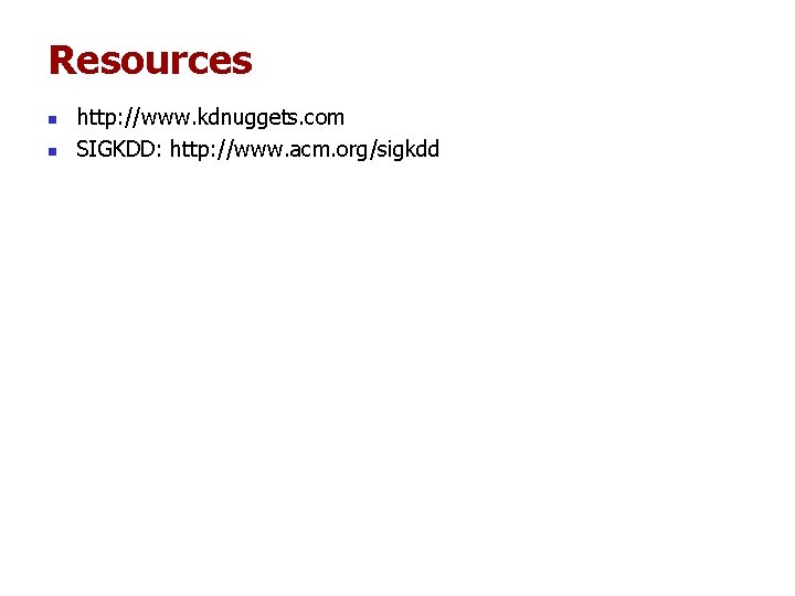 Resources n n http: //www. kdnuggets. com SIGKDD: http: //www. acm. org/sigkdd Resources n n http: //www. kdnuggets. com SIGKDD: http: //www. acm. org/sigkdd